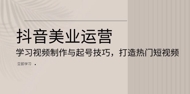 抖音美业运营：学习视频制作与起号技巧，打造热门短视频-仙女副业网