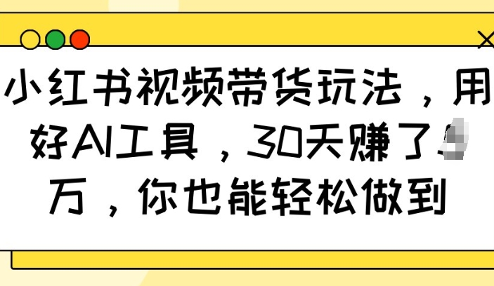 小红书视频带货玩法，用好AI工具，30天收益过W，你也能轻松做到-仙女副业网
