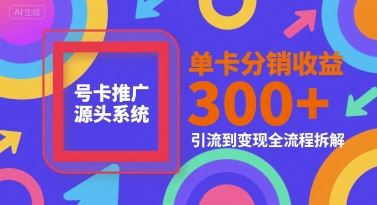 号卡推广源头系统，单卡分销收益3张+，引流到变现全流程拆解【揭秘】-仙女副业网