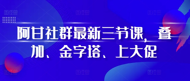 阿甘社群最新三节课，叠加、金字塔、上大促-仙女副业网