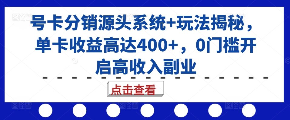 号卡分销源头系统+玩法揭秘，单卡收益高达400+，0门槛开启高收入副业-仙女副业网