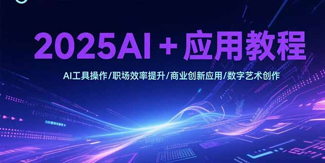 2025AI+应用教程，AI工具操作/职场效率提升/商业创新应用/数字艺术创作-仙女副业网