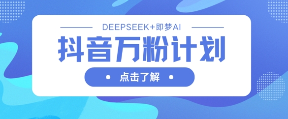 抖音万粉计划，利用DeepSeek+即梦AI生成视频，快速涨到万粉-仙女副业网