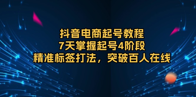 抖音电商起号教程，7天掌握起号4阶段，精准标签打法，突破百人在线-仙女副业网