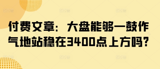 付费文章：大盘能够一鼓作气地站稳在3400点上方吗?-仙女副业网