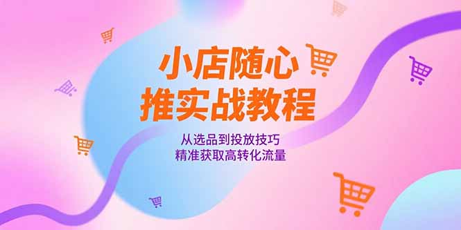 小店随心推实战教程，从选品到投放技巧，精准获取高转化流量-仙女副业网
