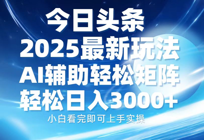 今日头条2025最新玩法，思路简单，复制粘贴，AI辅助，轻松矩阵日入3000+-仙女副业网