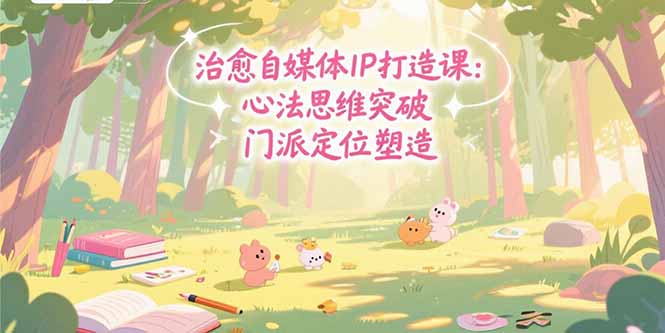 治愈自媒体IP打造课：心法思维突破，门派定位塑造，商业闭环搭建-仙女副业网