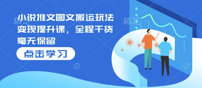 小说推文图文搬运玩法变现提升课，全程干货毫无保留-仙女副业网