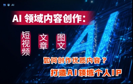 AI领域内容创作：高效创作短视频、文章、图文三大板块内容，打造AI领域个人IP-仙女副业网