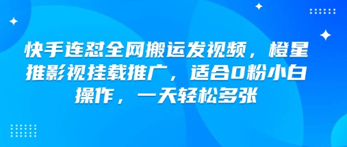 快手连怼全网搬运发视频，橙星推影视挂载推广，适合0粉小白操作，一天轻松多张-仙女副业网