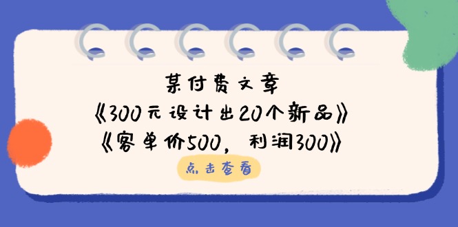 某付费文章：《300元设计出20个新品》+《客单价500，利润300》-仙女副业网