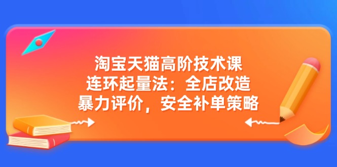 淘宝天猫高阶技术课：连环起量法：全店改造，暴力评价，安全补单策略-仙女副业网